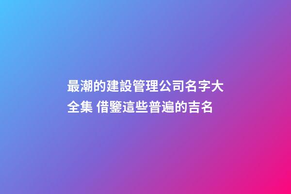 最潮的建設管理公司名字大全集 借鑒這些普遍的吉名-第1張-公司起名-玄機派